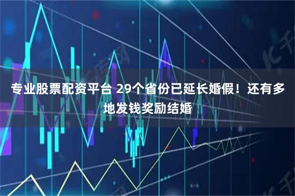 专业股票配资平台 29个省份已延长婚假！还有多地发钱奖励结婚