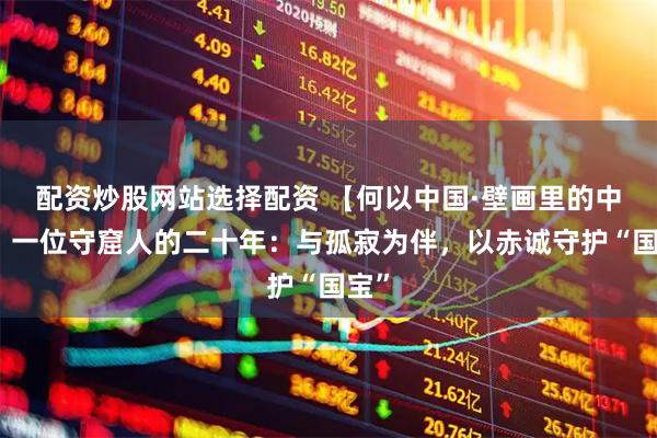 配资炒股网站选择配资 【何以中国·壁画里的中国】一位守窟人的二十年：与孤寂为伴，以赤诚守护“国宝”