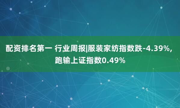 配资排名第一 行业周报|服装家纺指数跌-4.39%, 跑输上证指数0.49%