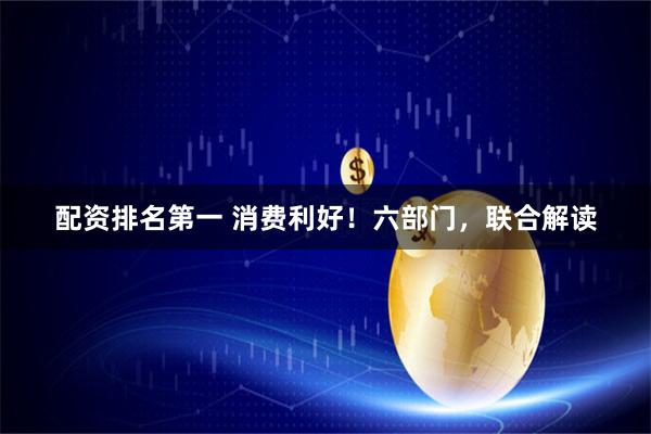 配资排名第一 消费利好！六部门，联合解读