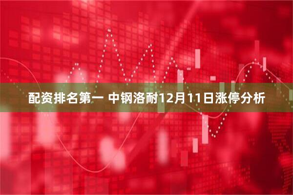 配资排名第一 中钢洛耐12月11日涨停分析