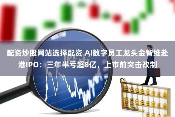 配资炒股网站选择配资 AI数字员工龙头金智维赴港IPO：三年半亏超8亿，上市前突击改制