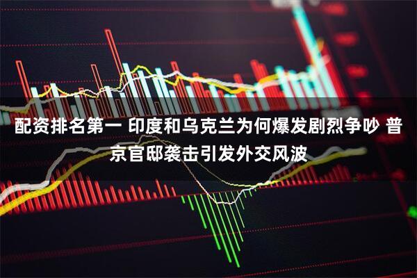 配资排名第一 印度和乌克兰为何爆发剧烈争吵 普京官邸袭击引发外交风波