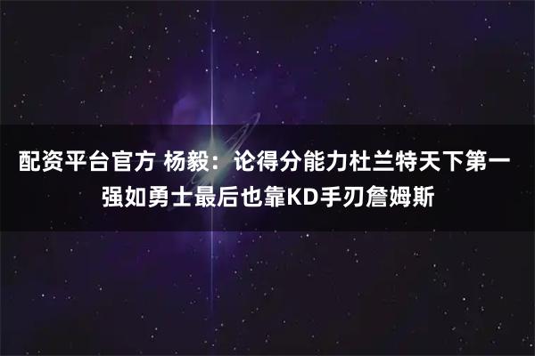 配资平台官方 杨毅：论得分能力杜兰特天下第一 强如勇士最后也靠KD手刃詹姆斯