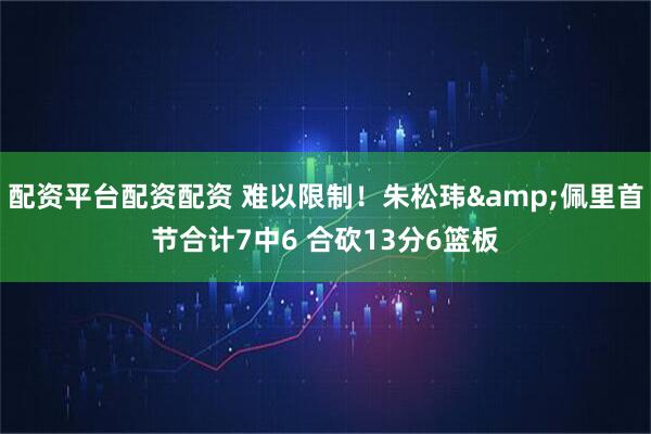 配资平台配资配资 难以限制！朱松玮&佩里首节合计7中6 合砍13分6篮板