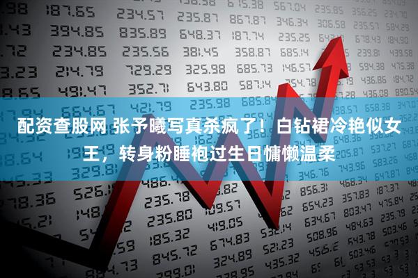 配资查股网 张予曦写真杀疯了！白钻裙冷艳似女王，转身粉睡袍过生日慵懒温柔