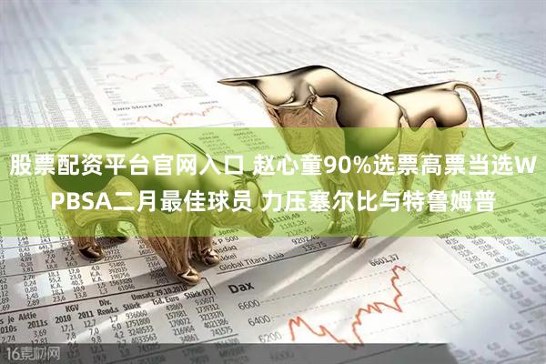 股票配资平台官网入口 赵心童90%选票高票当选WPBSA二月最佳球员 力压塞尔比与特鲁姆普