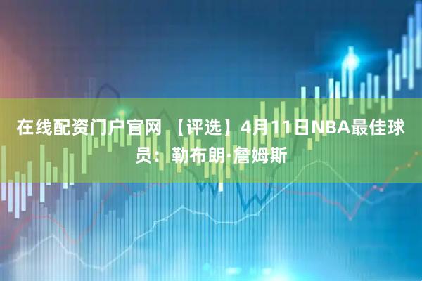 在线配资门户官网 【评选】4月11日NBA最佳球员：勒布朗·詹姆斯