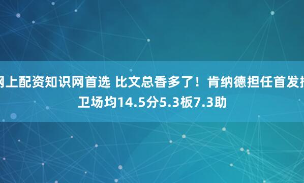 网上配资知识网首选 比文总香多了!肯纳德担任首发控卫场均14.5分5.3板7.3助