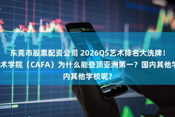 东莞市股票配资公司 2026QS艺术排名大洗牌！中央美术学院（CAFA）为什么能登顶亚洲第一？国内其他学校呢？