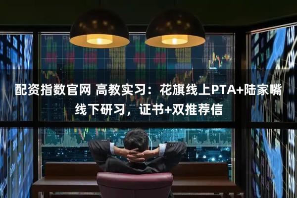 配资指数官网 高教实习：花旗线上PTA+陆家嘴线下研习，证书+双推荐信