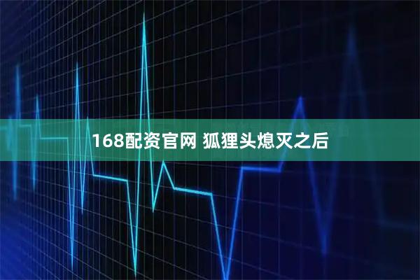 168配资官网 狐狸头熄灭之后