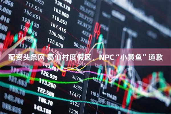 配资头条网 葛仙村度假区、NPC“小黄鱼”道歉