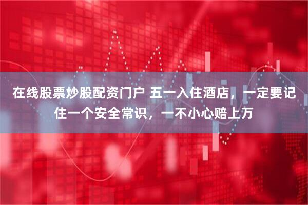 在线股票炒股配资门户 五一入住酒店，一定要记住一个安全常识，一不小心赔上万