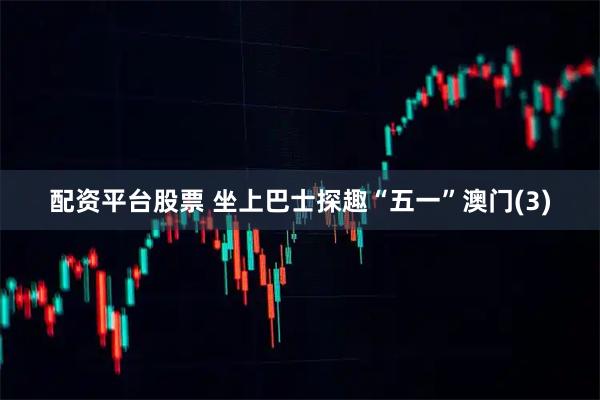 配资平台股票 坐上巴士探趣“五一”澳门(3)