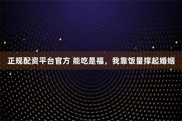 正规配资平台官方 能吃是福，我靠饭量撑起婚姻
