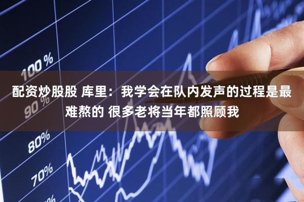 配资炒股股 库里：我学会在队内发声的过程是最难熬的 很多老将当年都照顾我