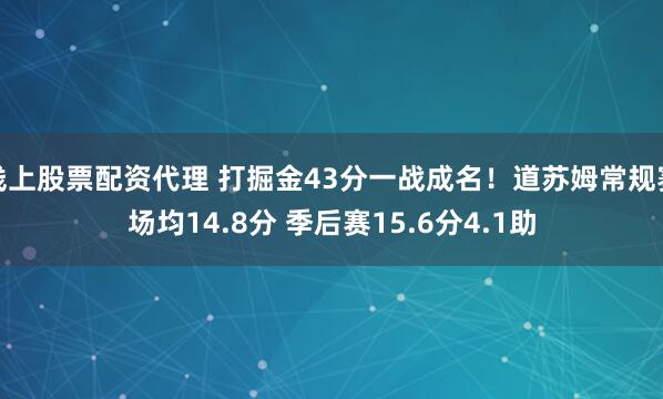 线上股票配资代理 打掘金43分一战成名！道苏姆常规赛场均14.8分 季后赛15.6分4.1助