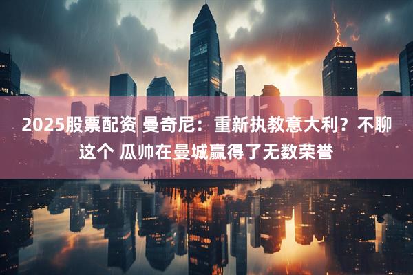 2025股票配资 曼奇尼：重新执教意大利？不聊这个 瓜帅在曼城赢得了无数荣誉