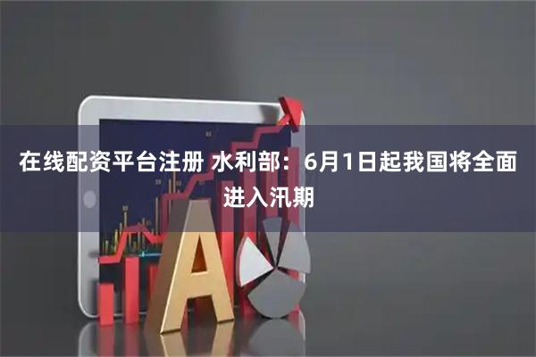 在线配资平台注册 水利部：6月1日起我国将全面进入汛期