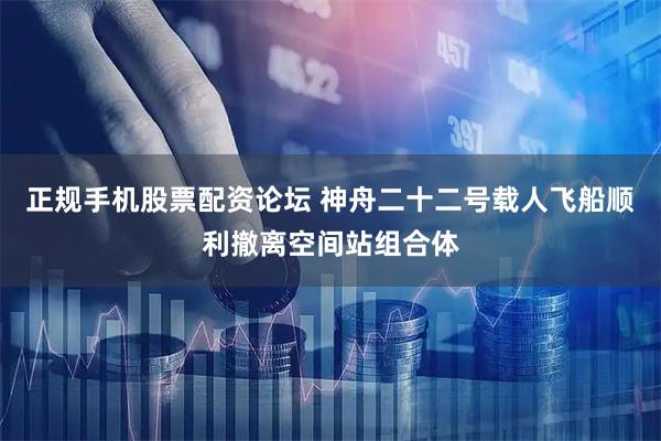 正规手机股票配资论坛 神舟二十二号载人飞船顺利撤离空间站组合体
