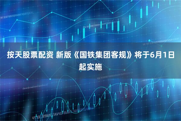 按天股票配资 新版《国铁集团客规》将于6月1日起实施
