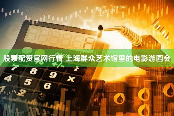 股票配资官网行情 上海群众艺术馆里的电影游园会