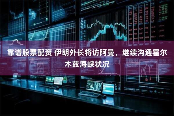 靠谱股票配资 伊朗外长将访阿曼，继续沟通霍尔木兹海峡状况