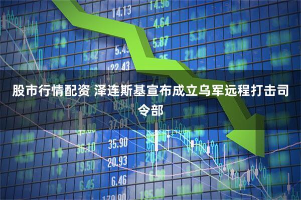 股市行情配资 泽连斯基宣布成立乌军远程打击司令部