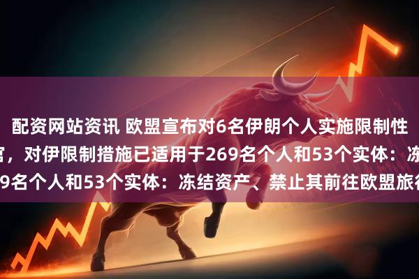 配资网站资讯 欧盟宣布对6名伊朗个人实施限制性措施，包括5名伊朗法官，对伊限制措施已适用于269名个人和53个实体：冻结资产、禁止其前往欧盟旅行
