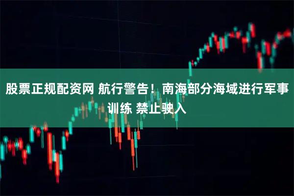 股票正规配资网 航行警告！南海部分海域进行军事训练 禁止驶入