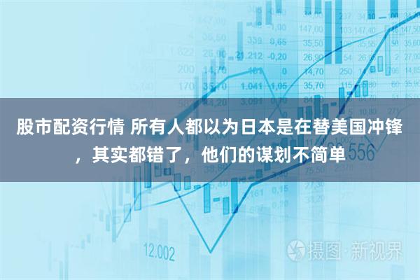 股市配资行情 所有人都以为日本是在替美国冲锋，其实都错了，他们的谋划不简单