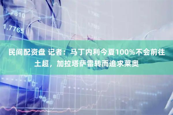 民间配资盘 记者：马丁内利今夏100%不会前往土超，加拉塔萨雷转而追求莱奥