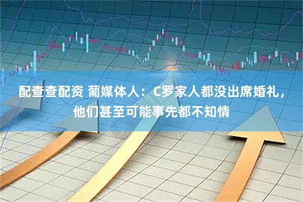 配查查配资 葡媒体人:C罗家人都没出席婚礼,他们甚至可能事先都不知情