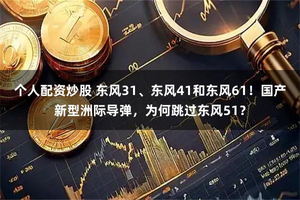 个人配资炒股 东风31、东风41和东风61！国产新型洲际导弹，为何跳过东风51？