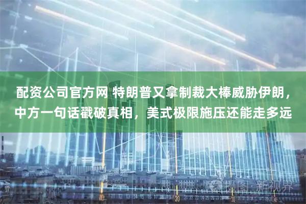 配资公司官方网 特朗普又拿制裁大棒威胁伊朗，中方一句话戳破真相，美式极限施压还能走多远