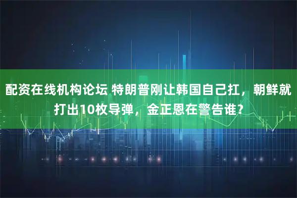 配资在线机构论坛 特朗普刚让韩国自己扛，朝鲜就打出10枚导弹，金正恩在警告谁？