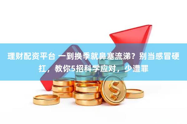 理财配资平台 一到换季就鼻塞流涕？别当感冒硬扛，教你5招科学应对，少遭罪