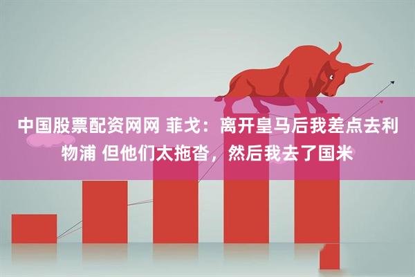 中国股票配资网网 菲戈：离开皇马后我差点去利物浦 但他们太拖沓，然后我去了国米