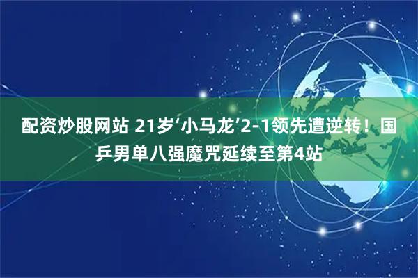 配资炒股网站 21岁‘小马龙’2-1领先遭逆转！国乒男单八强魔咒延续至第4站
