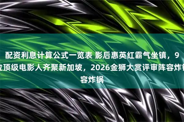 配资利息计算公式一览表 影后惠英红霸气坐镇，9位顶级电影人齐聚新加坡，2026金狮大赏评审阵容炸锅
