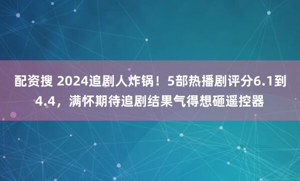 配资搜 2024追剧人炸锅！5部热播剧评分6.1到4.4，满怀期待追剧结果气得想砸遥控器