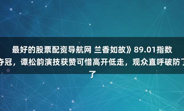 最好的股票配资导航网 兰香如故》89.01指数夺冠，谭松韵演技获赞可惜高开低走，观众直呼破防了