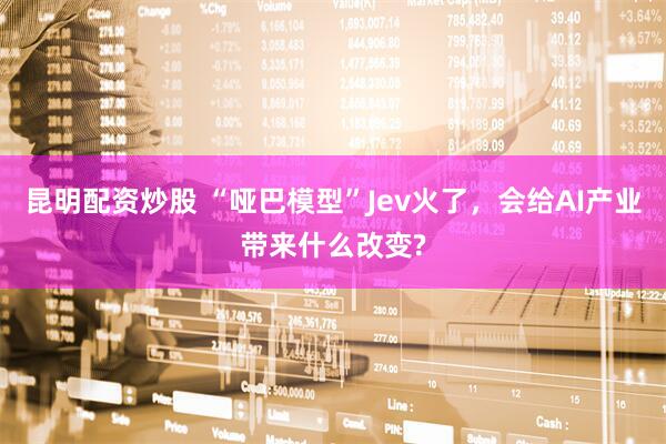昆明配资炒股 “哑巴模型”Jev火了，会给AI产业带来什么改变?