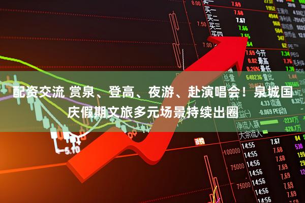 配资交流 赏泉、登高、夜游、赴演唱会！泉城国庆假期文旅多元场景持续出圈