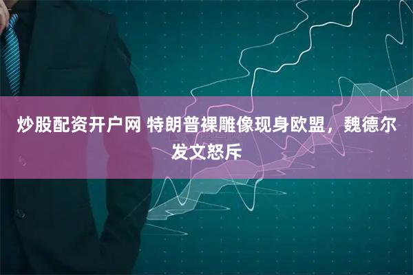 炒股配资开户网 特朗普裸雕像现身欧盟，魏德尔发文怒斥