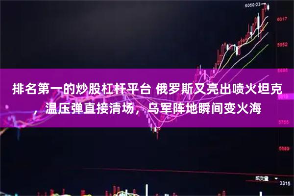 排名第一的炒股杠杆平台 俄罗斯又亮出喷火坦克，温压弹直接清场，乌军阵地瞬间变火海