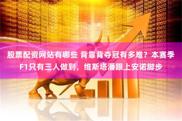 股票配资网站有哪些 背靠背夺冠有多难？本赛季F1只有三人做到，维斯塔潘跟上安诺脚步