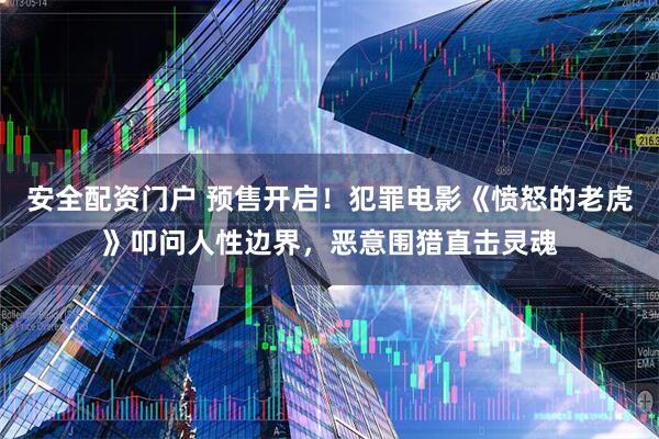 安全配资门户 预售开启！犯罪电影《愤怒的老虎》叩问人性边界，恶意围猎直击灵魂