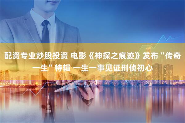 配资专业炒股投资 电影《神探之痕迹》发布“传奇一生”特辑 一生一事见证刑侦初心